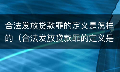 合法发放贷款罪的定义是怎样的（合法发放贷款罪的定义是怎样的呢）