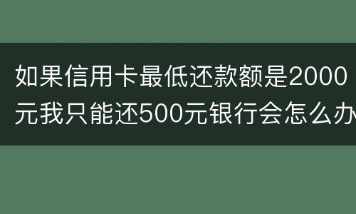 如果信用卡最低还款额是2000元我只能还500元银行会怎么办