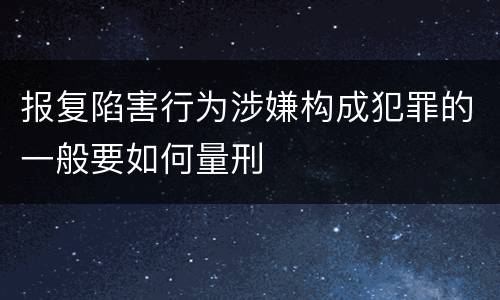 报复陷害行为涉嫌构成犯罪的一般要如何量刑