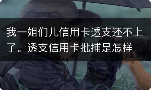 我一姐们儿信用卡透支还不上了。透支信用卡批捕是怎样