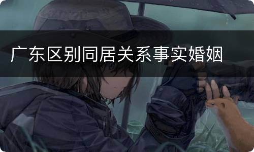 广东区别同居关系事实婚姻