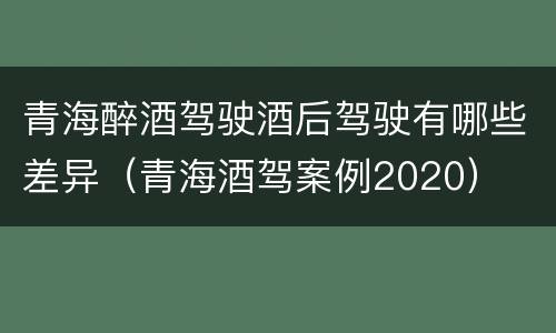 青海醉酒驾驶酒后驾驶有哪些差异（青海酒驾案例2020）