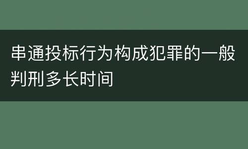 串通投标行为构成犯罪的一般判刑多长时间