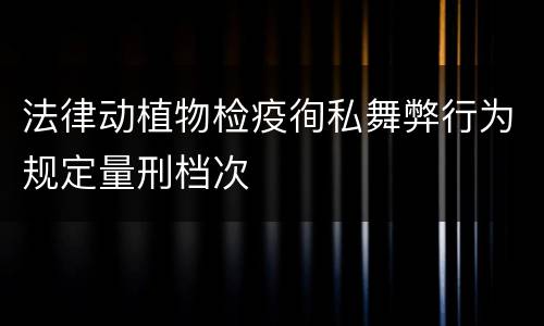 法律动植物检疫徇私舞弊行为规定量刑档次