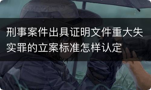 刑事案件出具证明文件重大失实罪的立案标准怎样认定