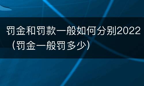 罚金和罚款一般如何分别2022（罚金一般罚多少）