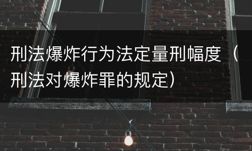 刑法爆炸行为法定量刑幅度（刑法对爆炸罪的规定）
