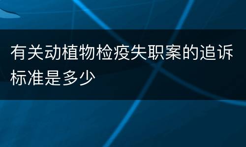有关动植物检疫失职案的追诉标准是多少