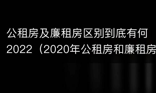 公租房及廉租房区别到底有何2022（2020年公租房和廉租房的区别）