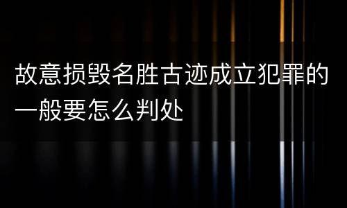 故意损毁名胜古迹成立犯罪的一般要怎么判处