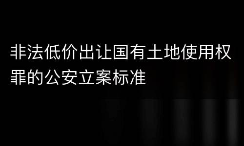 非法低价出让国有土地使用权罪的公安立案标准