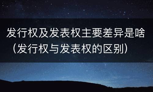 发行权及发表权主要差异是啥（发行权与发表权的区别）