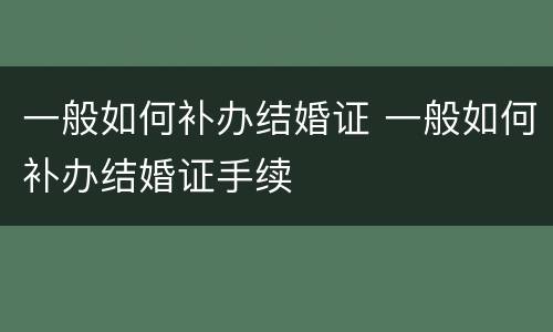 一般如何补办结婚证 一般如何补办结婚证手续