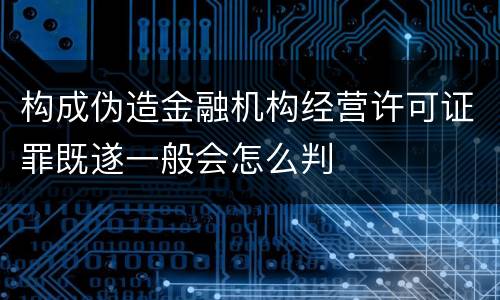 构成伪造金融机构经营许可证罪既遂一般会怎么判