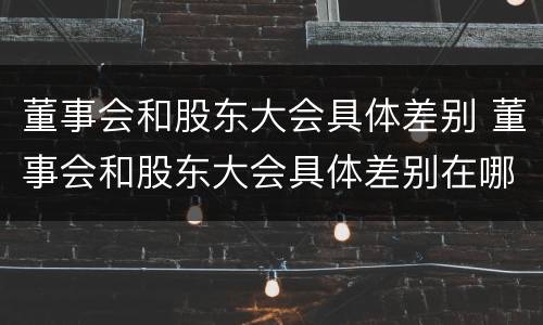 董事会和股东大会具体差别 董事会和股东大会具体差别在哪