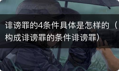 诽谤罪的4条件具体是怎样的（构成诽谤罪的条件诽谤罪）