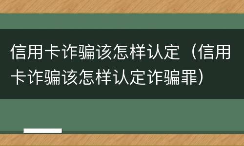 信用卡诈骗该怎样认定（信用卡诈骗该怎样认定诈骗罪）