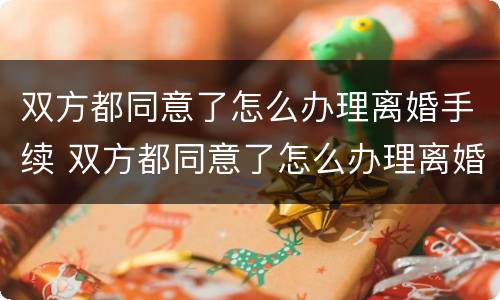 双方都同意了怎么办理离婚手续 双方都同意了怎么办理离婚手续呢