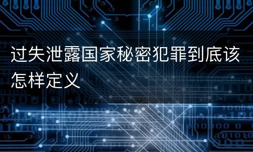 过失泄露国家秘密犯罪到底该怎样定义