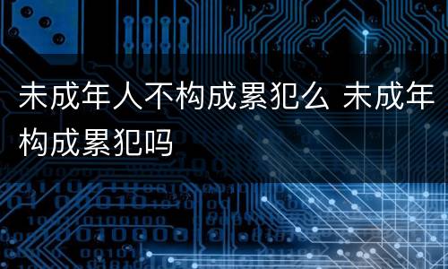 未成年人不构成累犯么 未成年构成累犯吗