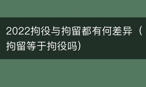 2022拘役与拘留都有何差异（拘留等于拘役吗）