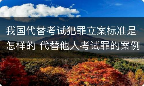 我国代替考试犯罪立案标准是怎样的 代替他人考试罪的案例