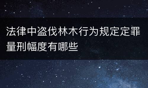 法律中盗伐林木行为规定定罪量刑幅度有哪些
