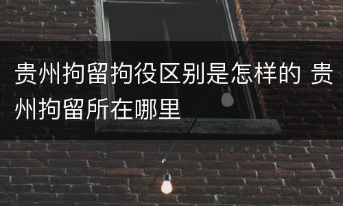 贵州拘留拘役区别是怎样的 贵州拘留所在哪里