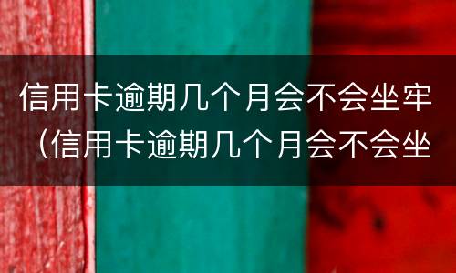 信用卡逾期几个月会不会坐牢（信用卡逾期几个月会不会坐牢了）