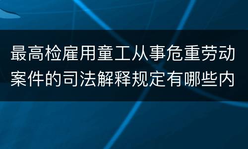 最高检雇用童工从事危重劳动案件的司法解释规定有哪些内容