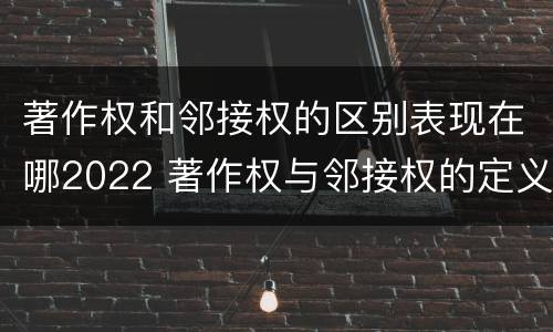 著作权和邻接权的区别表现在哪2022 著作权与邻接权的定义是什么
