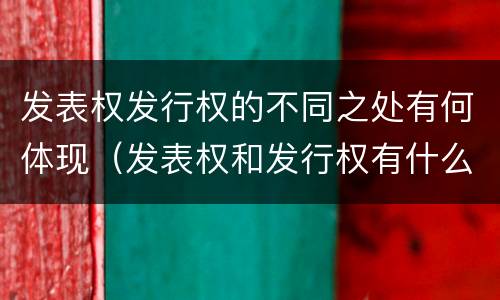 发表权发行权的不同之处有何体现（发表权和发行权有什么区别）