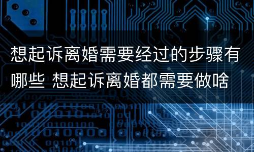 想起诉离婚需要经过的步骤有哪些 想起诉离婚都需要做啥