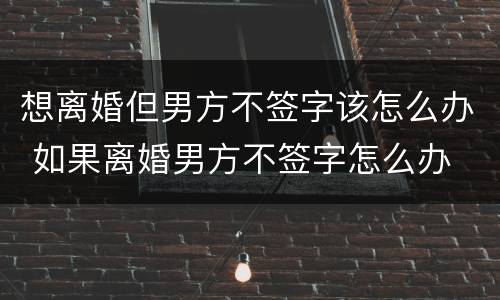 想离婚但男方不签字该怎么办 如果离婚男方不签字怎么办