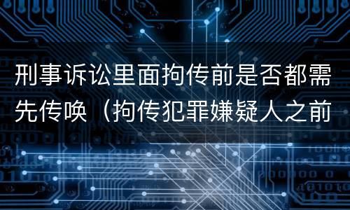 刑事诉讼里面拘传前是否都需先传唤（拘传犯罪嫌疑人之前必须先传唤）