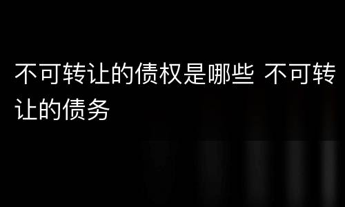 不可转让的债权是哪些 不可转让的债务