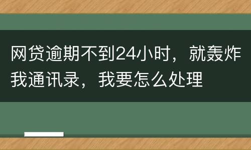 网贷逾期不到24小时，就轰炸我通讯录，我要怎么处理