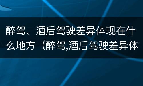 醉驾、酒后驾驶差异体现在什么地方（醉驾,酒后驾驶差异体现在什么地方了）