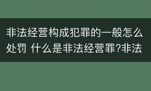 非法经营构成犯罪的一般怎么处罚 什么是非法经营罪?非法经营罪怎样处罚