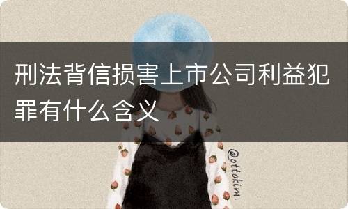刑法背信损害上市公司利益犯罪有什么含义