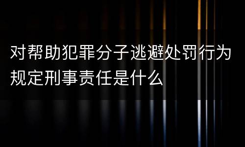 对帮助犯罪分子逃避处罚行为规定刑事责任是什么