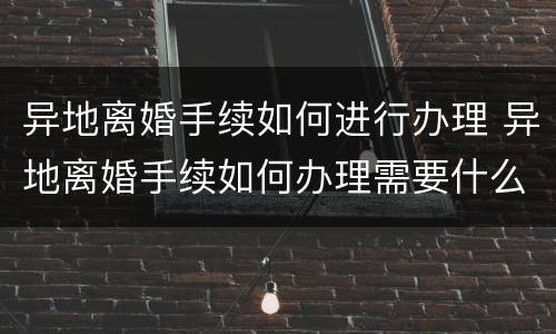 异地离婚手续如何进行办理 异地离婚手续如何办理需要什么证件