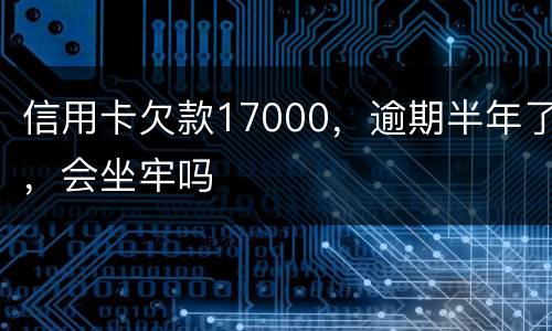 信用卡欠款17000，逾期半年了，会坐牢吗