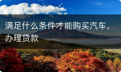 满足什么条件才能购买汽车，办理贷款