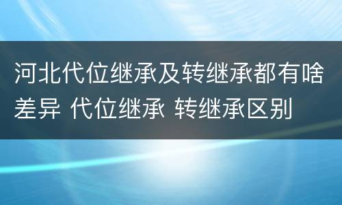 河北代位继承及转继承都有啥差异 代位继承 转继承区别