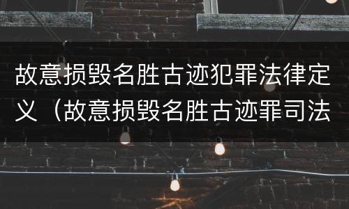 故意损毁名胜古迹犯罪法律定义（故意损毁名胜古迹罪司法解释）