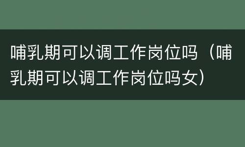哺乳期可以调工作岗位吗（哺乳期可以调工作岗位吗女）