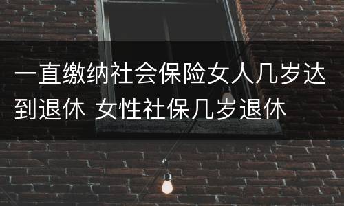 一直缴纳社会保险女人几岁达到退休 女性社保几岁退休