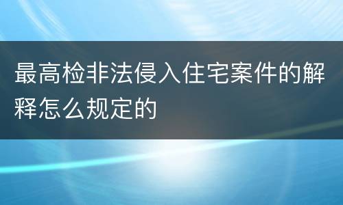最高检非法侵入住宅案件的解释怎么规定的