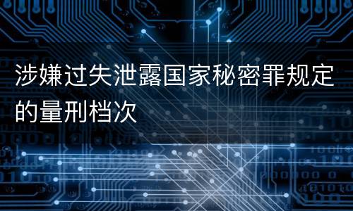 涉嫌过失泄露国家秘密罪规定的量刑档次